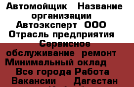 Автомойщик › Название организации ­ Автоэксперт, ООО › Отрасль предприятия ­ Сервисное обслуживание, ремонт › Минимальный оклад ­ 1 - Все города Работа » Вакансии   . Дагестан респ.,Избербаш г.